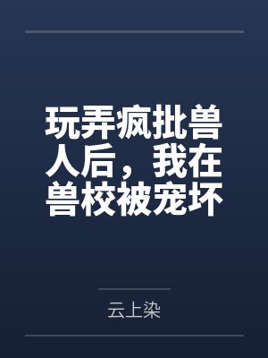 玩弄疯批兽人后，我在兽校被宠坏