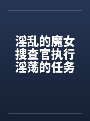 淫乱的魔女搜查官执行淫荡的任务发生色情的事件