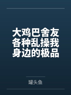大鸡巴舍友各种乱操我身边的极品美女