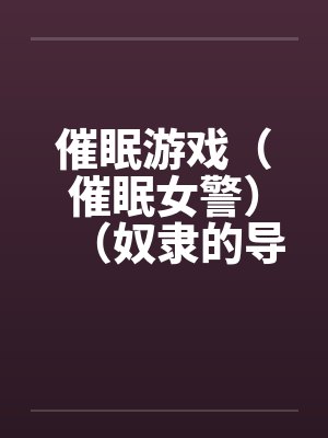 催眠游戏(催眠女警)(奴隶的导游小姐)